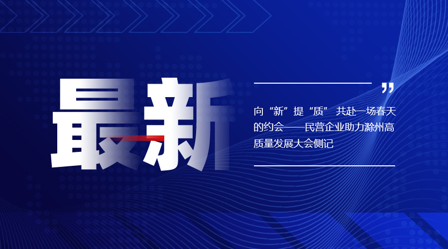 向“新”提“质” 共赴一场春天的约会——民营企业助力滁州高质量发展大会侧记